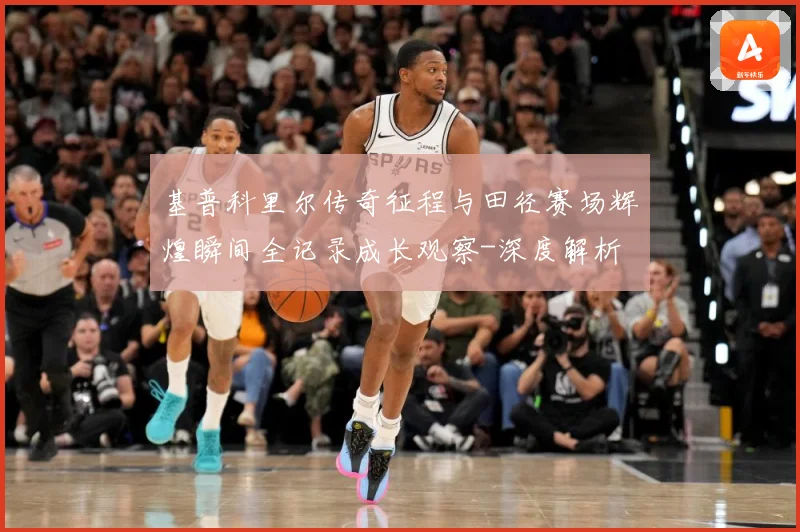 基普科里尔传奇征程与田径赛场辉煌瞬间全记录成长观察-深度解析