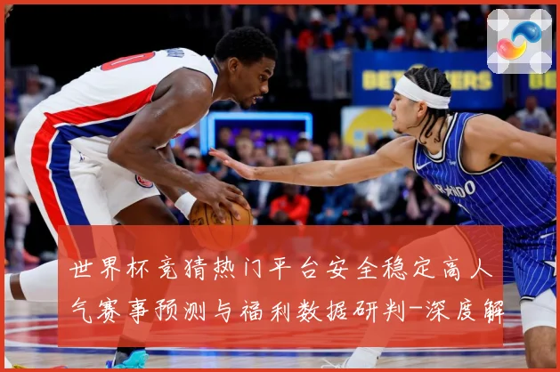 世界杯竞猜热门平台安全稳定高人气赛事预测与福利数据研判-深度解析