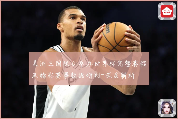 美洲三国联合举办世界杯完整赛程及精彩赛事数据研判-深度解析