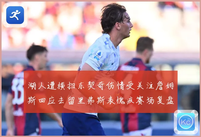 湖人遭横扫东契奇伤情受关注詹姆斯回应去留里弗斯表愧疚赛场复盘-深度解析