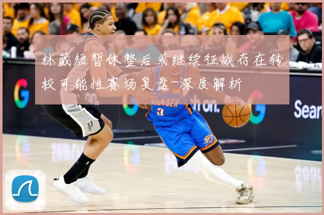 林葳短暂休整后或继续征战存在转校可能性赛场复盘-深度解析