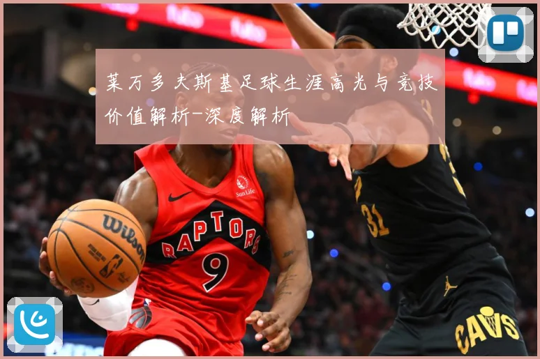 莱万多夫斯基足球生涯高光与竞技价值解析-深度解析