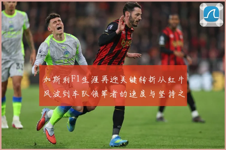 加斯利F1生涯再迎关键转折从红牛风波到车队领军者的速度与坚持之路解析-深度解析