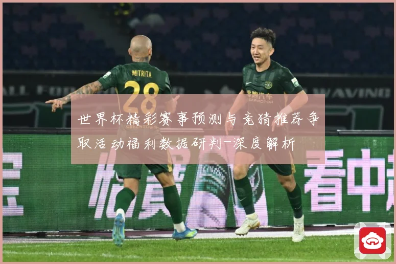 世界杯精彩赛事预测与竞猜推荐争取活动福利数据研判-深度解析