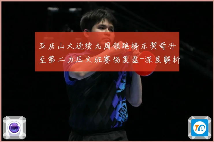 亚历山大连续九周领跑榜东契奇升至第二力压文班赛场复盘-深度解析