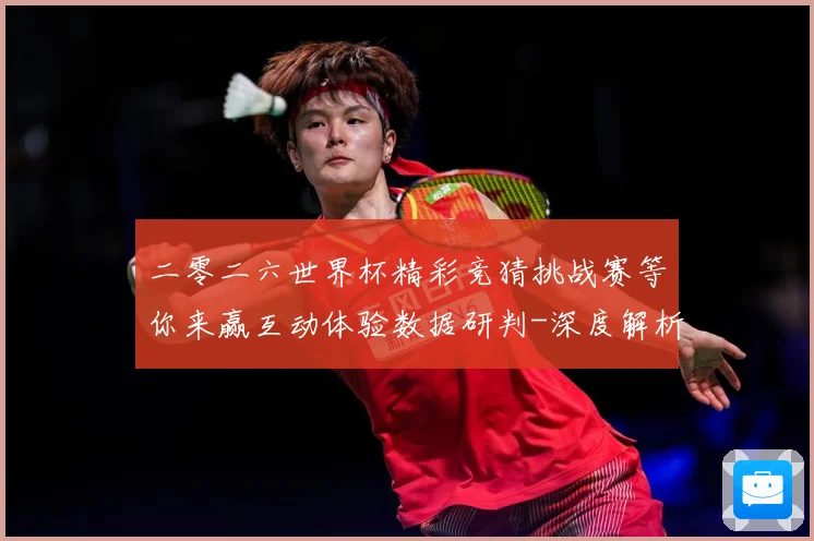 二零二六世界杯精彩竞猜挑战赛等你来赢互动体验数据研判-深度解析