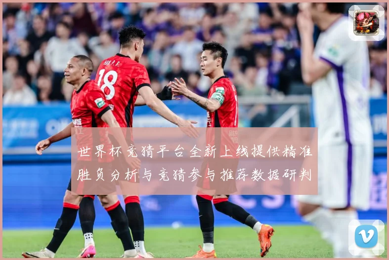 世界杯竞猜平台全新上线提供精准胜负分析与竞猜参与推荐数据研判-深度解析