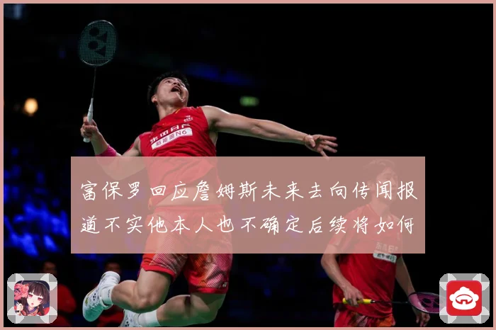 富保罗回应詹姆斯未来去向传闻报道不实他本人也不确定后续将如何赛场复盘-深度解析