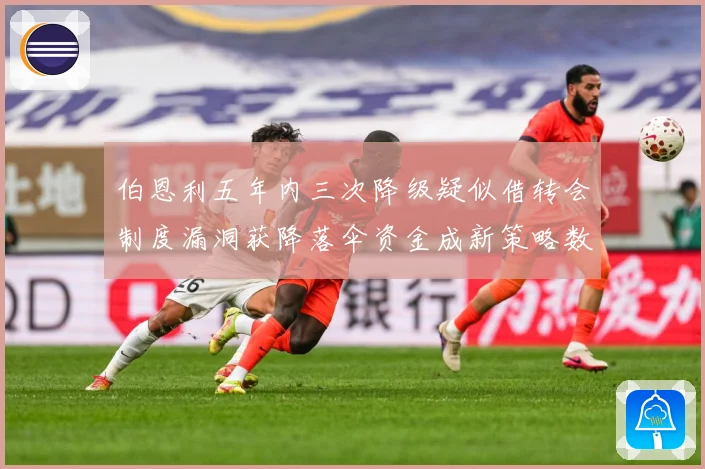 伯恩利五年内三次降级疑似借转会制度漏洞获降落伞资金成新策略数据研判-深度解析