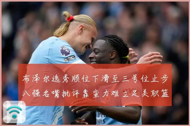 布泽尔选秀顺位下滑至三号位止步八强名嘴批评靠蛮力难立足美职篮赛场复盘-深度解析