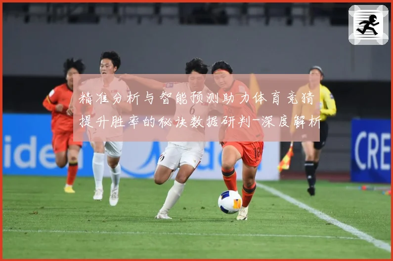 精准分析与智能预测助力体育竞猜提升胜率的秘诀数据研判-深度解析