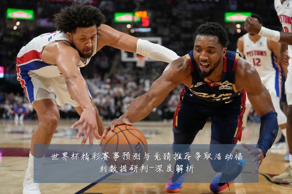 世界杯精彩赛事预测与竞猜推荐争取活动福利数据研判-深度解析