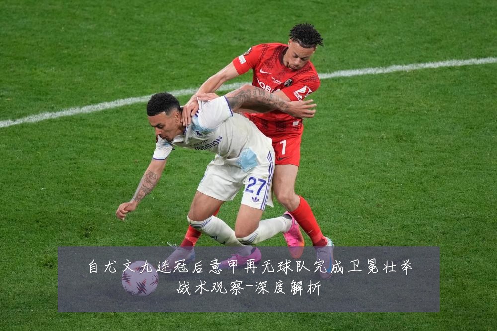 自尤文九连冠后意甲再无球队完成卫冕壮举战术观察-深度解析