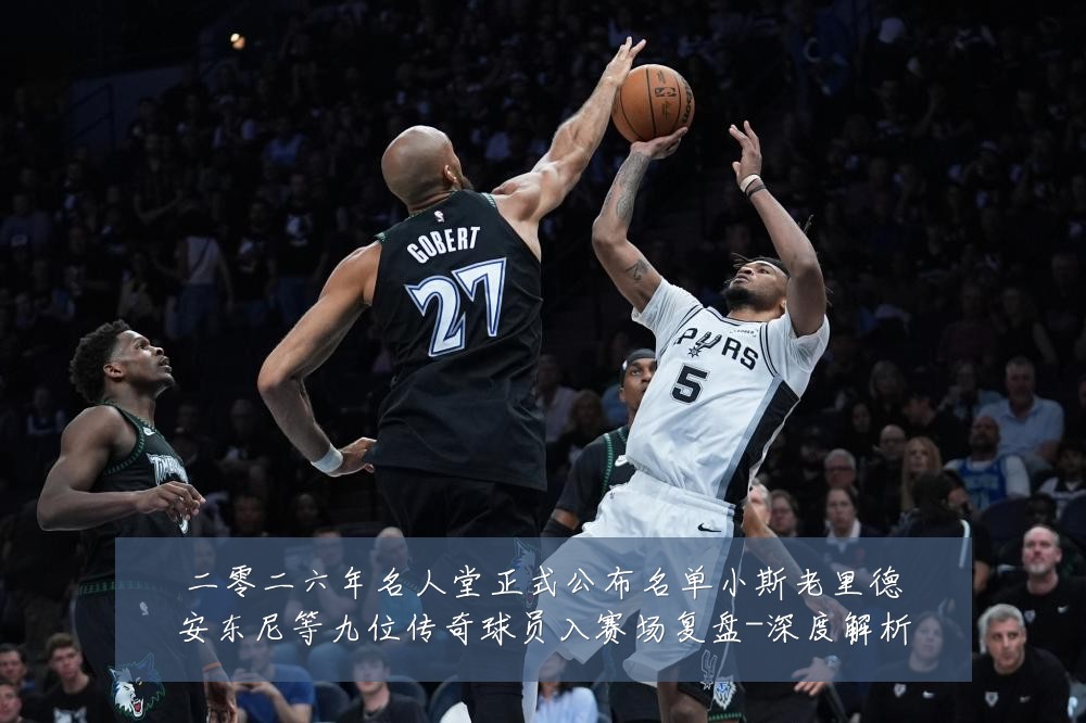 二零二六年名人堂正式公布名单小斯老里德安东尼等九位传奇球员入赛场复盘-深度解析