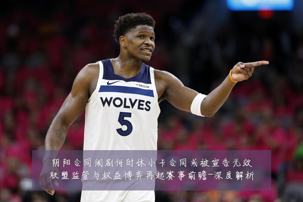阴阳合同闹剧何时休小卡合同或被宣告无效联盟监管与权益博弈再起赛事前瞻-深度解析