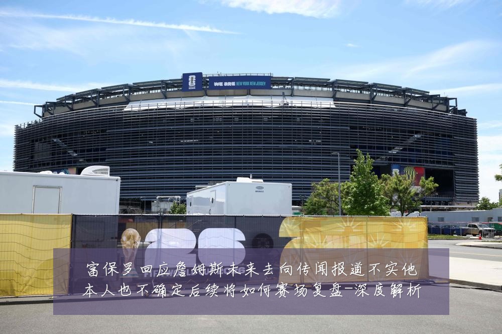 富保罗回应詹姆斯未来去向传闻报道不实他本人也不确定后续将如何赛场复盘-深度解析