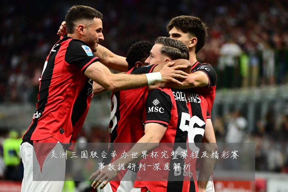 美洲三国联合举办世界杯完整赛程及精彩赛事数据研判-深度解析