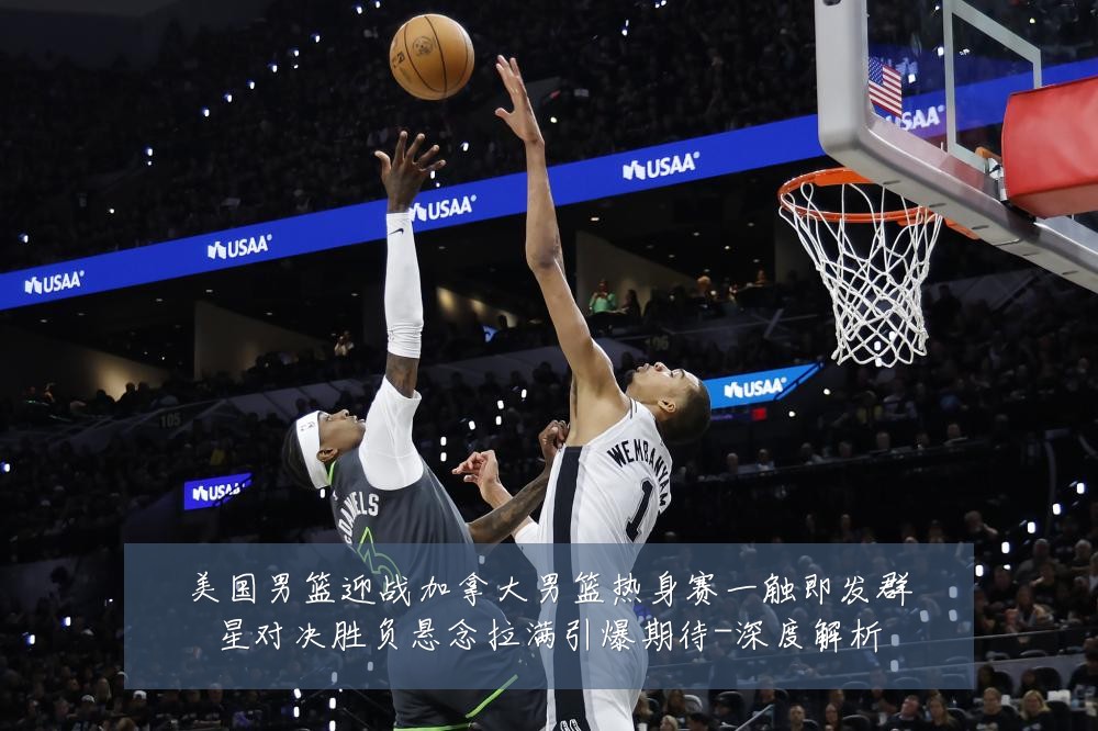 美国男篮迎战加拿大男篮热身赛一触即发群星对决胜负悬念拉满引爆期待-深度解析