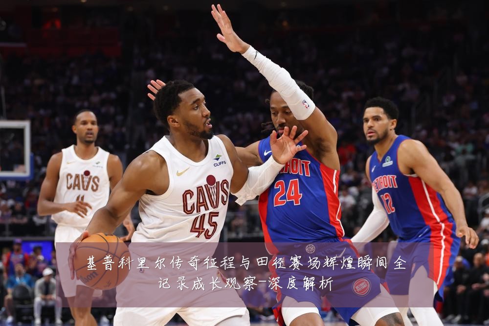 基普科里尔传奇征程与田径赛场辉煌瞬间全记录成长观察-深度解析